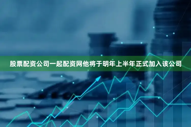 股票配资公司一起配资网他将于明年上半年正式加入该公司