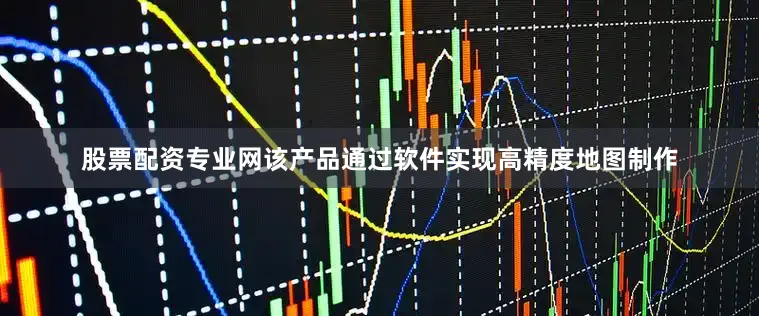 股票配资专业网该产品通过软件实现高精度地图制作