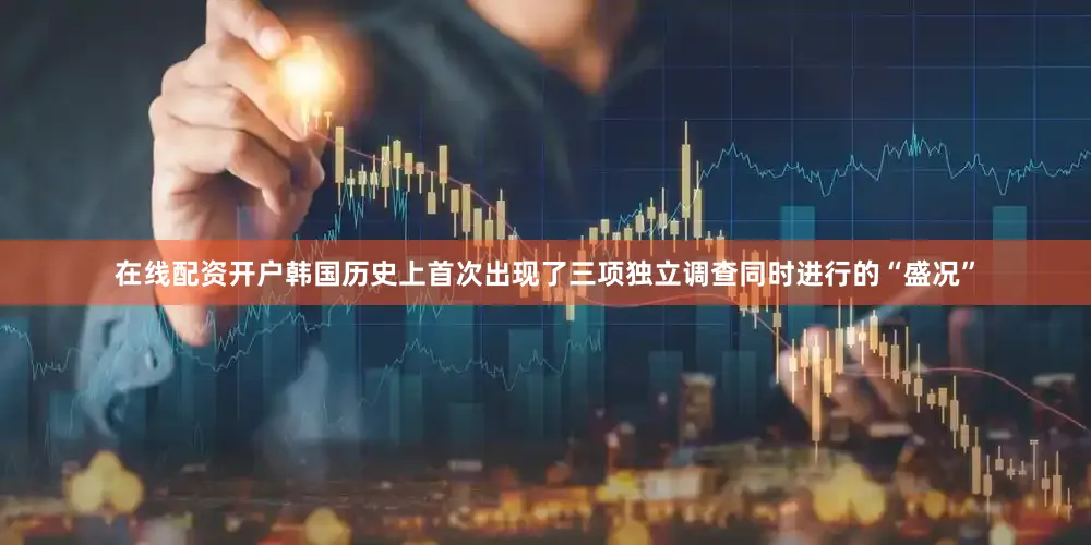 在线配资开户韩国历史上首次出现了三项独立调查同时进行的“盛况”