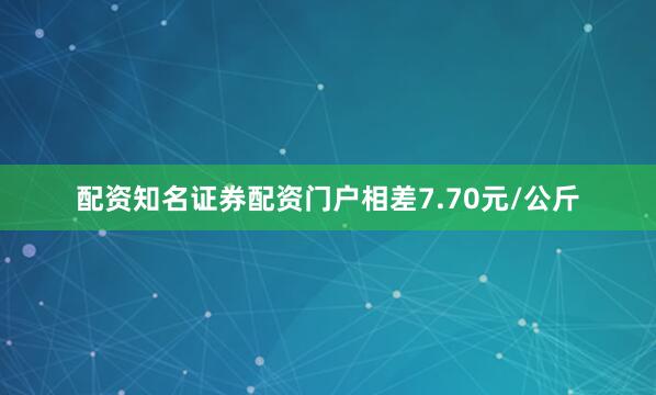 配资知名证券配资门户相差7.70元/公斤