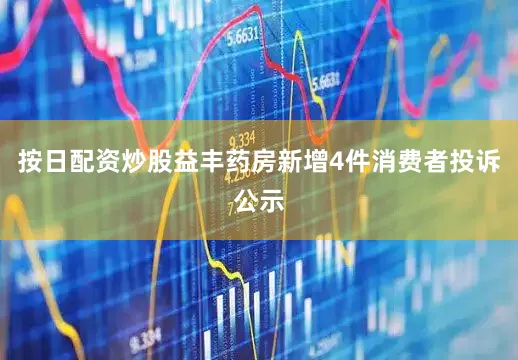 按日配资炒股益丰药房新增4件消费者投诉公示