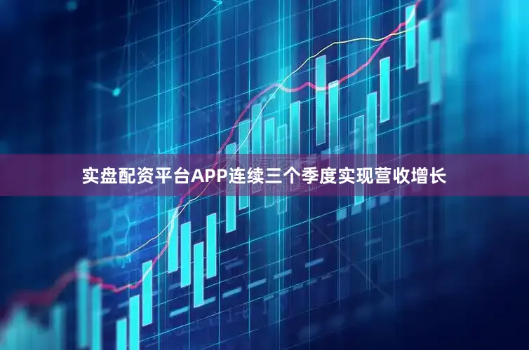 实盘配资平台APP连续三个季度实现营收增长