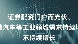 证券配资门户而光伏、电动汽车等工业领域需求持续增长