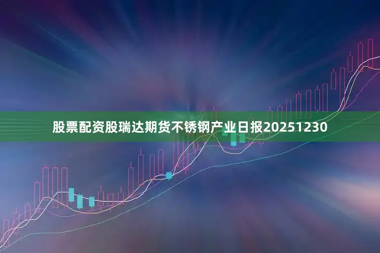 股票配资股瑞达期货不锈钢产业日报20251230