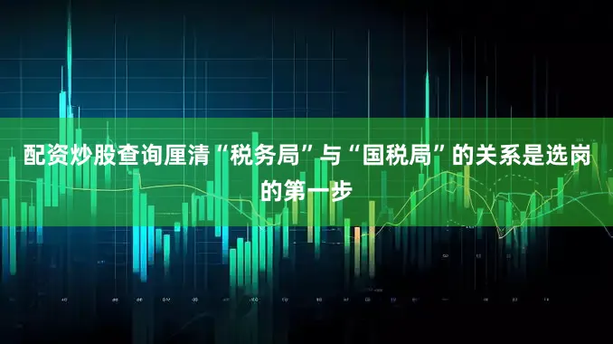 配资炒股查询厘清“税务局”与“国税局”的关系是选岗的第一步