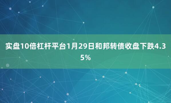 实盘10倍杠杆平台1月29日和邦转债收盘下跌4.35%