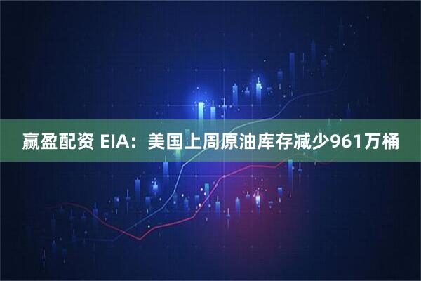 赢盈配资 EIA：美国上周原油库存减少961万桶