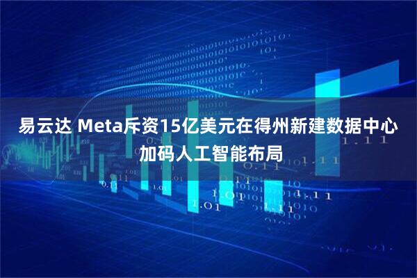 易云达 Meta斥资15亿美元在得州新建数据中心 加码人工智能布局