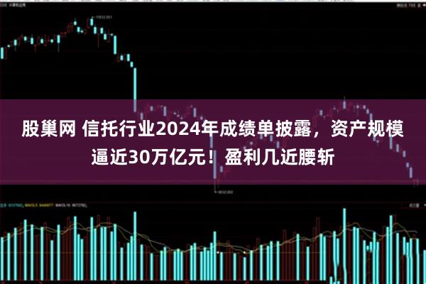 股巢网 信托行业2024年成绩单披露，资产规模逼近30万亿元！盈利几近腰斩