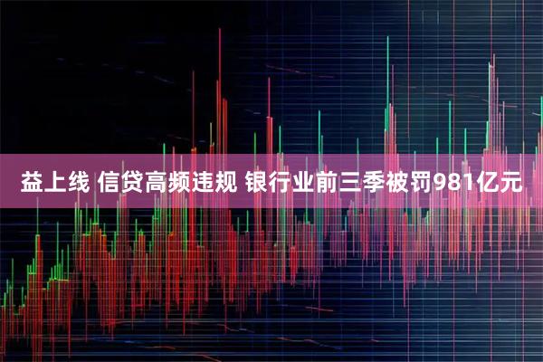 益上线 信贷高频违规 银行业前三季被罚981亿元