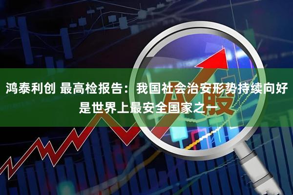 鸿泰利创 最高检报告：我国社会治安形势持续向好 是世界上最安全国家之一