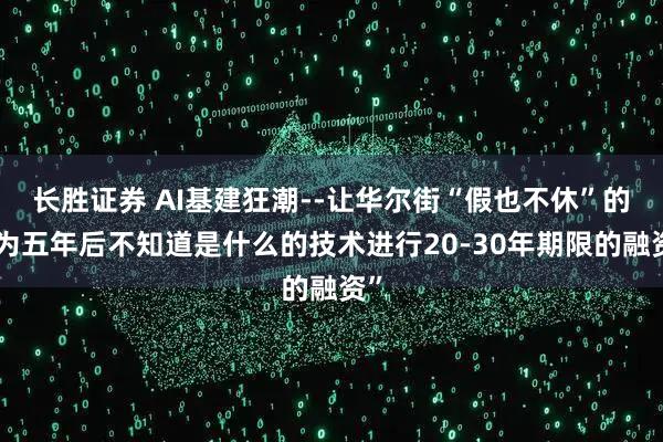 长胜证券 AI基建狂潮--让华尔街“假也不休”的“为五年后不知道是什么的技术进行20-30年期限的融资”
