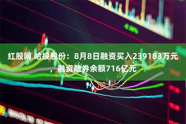 红股网 哈投股份:8月8日融资买入239183万元,融资融券余额716亿元