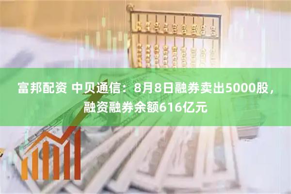 富邦配资 中贝通信:8月8日融券卖出5000股,融资融券余额616亿元
