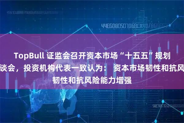 TopBull 证监会召开资本市场“十五五”规划投资机构座谈会,投资机构代表一致认为: 资本市场韧性和抗风险能力增强