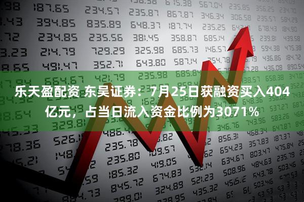 乐天盈配资 东吴证券:7月25日获融资买入404亿元,占当日流入资金比例为3071%