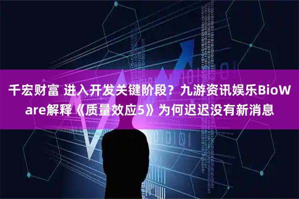 千宏财富 进入开发关键阶段？九游资讯娱乐BioWare解释《质量效应5》为何迟迟没有新消息