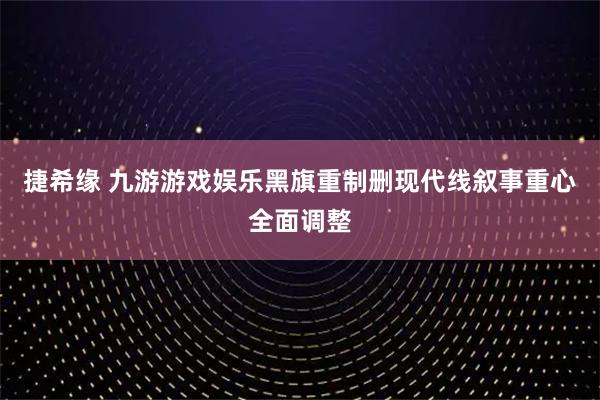 捷希缘 九游游戏娱乐黑旗重制删现代线叙事重心全面调整