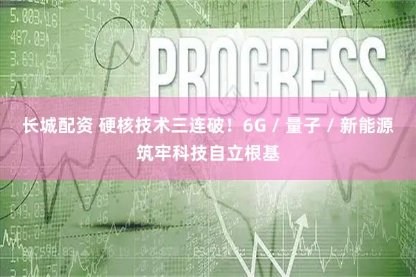 长城配资 硬核技术三连破！6G / 量子 / 新能源筑牢科技自立根基