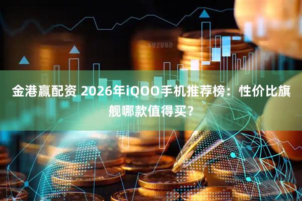 金港赢配资 2026年iQOO手机推荐榜：性价比旗舰哪款值得买？