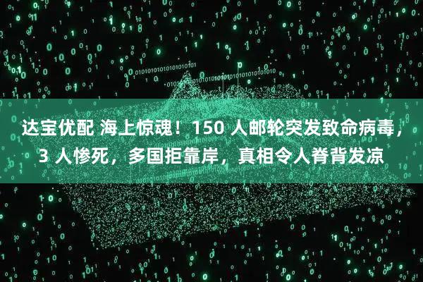 达宝优配 海上惊魂！150 人邮轮突发致命病毒，3 人惨死，多国拒靠岸，真相令人脊背发凉