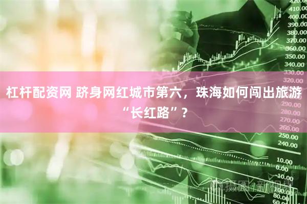 杠杆配资网 跻身网红城市第六，珠海如何闯出旅游“长红路”？