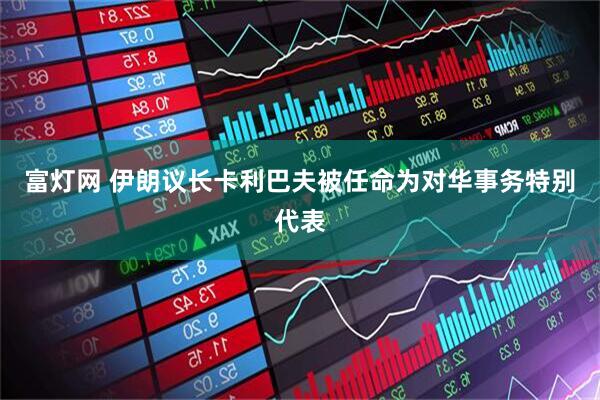 富灯网 伊朗议长卡利巴夫被任命为对华事务特别代表