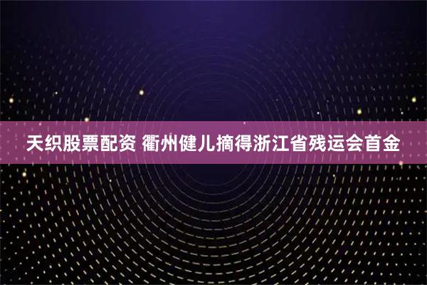 天织股票配资 衢州健儿摘得浙江省残运会首金