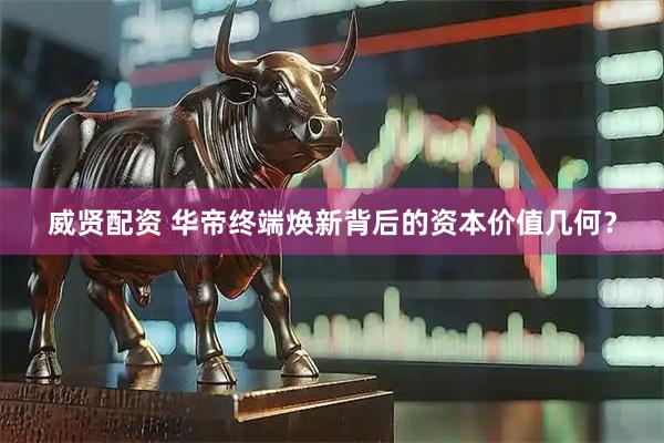 威贤配资 华帝终端焕新背后的资本价值几何？