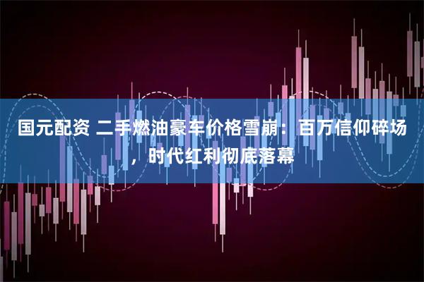 国元配资 二手燃油豪车价格雪崩：百万信仰碎场，时代红利彻底落幕