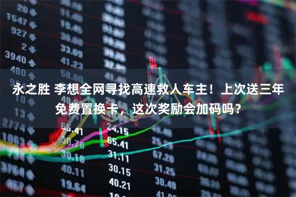 永之胜 李想全网寻找高速救人车主！上次送三年免费置换卡，这次奖励会加码吗？