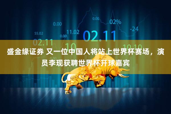 盛金缘证券 又一位中国人将站上世界杯赛场，演员李现获聘世界杯开球嘉宾
