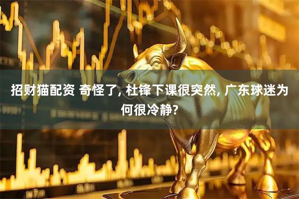 招财猫配资 奇怪了, 杜锋下课很突然, 广东球迷为何很冷静?