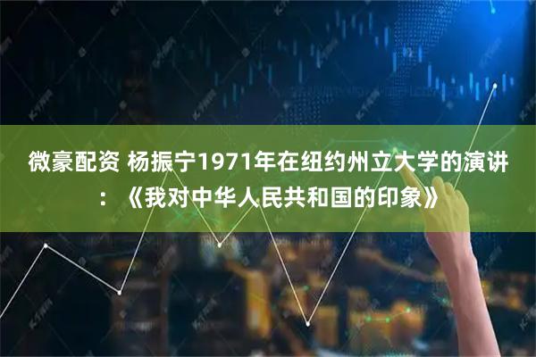 微豪配资 杨振宁1971年在纽约州立大学的演讲：《我对中华人民共和国的印象》