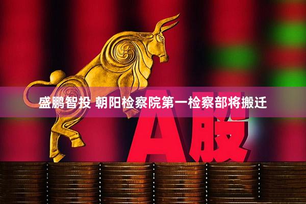 盛鹏智投 朝阳检察院第一检察部将搬迁