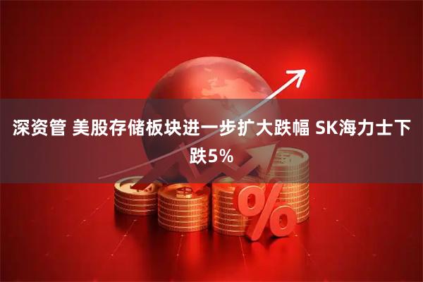 深资管 美股存储板块进一步扩大跌幅 SK海力士下跌5%