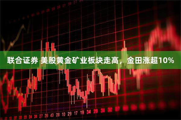 联合证券 美股黄金矿业板块走高，金田涨超10%