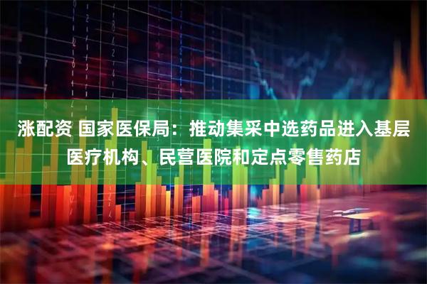 涨配资 国家医保局：推动集采中选药品进入基层医疗机构、民营医院和定点零售药店