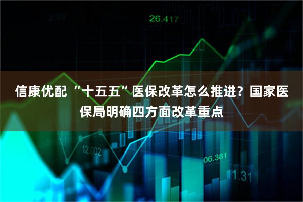 信康优配 “十五五”医保改革怎么推进？国家医保局明确四方面改革重点