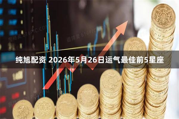 纯旭配资 2026年5月26日运气最佳前5星座