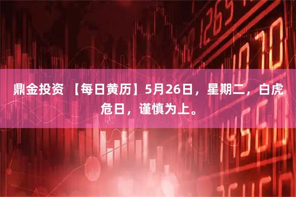 鼎金投资 【每日黄历】5月26日，星期二，白虎危日，谨慎为上。